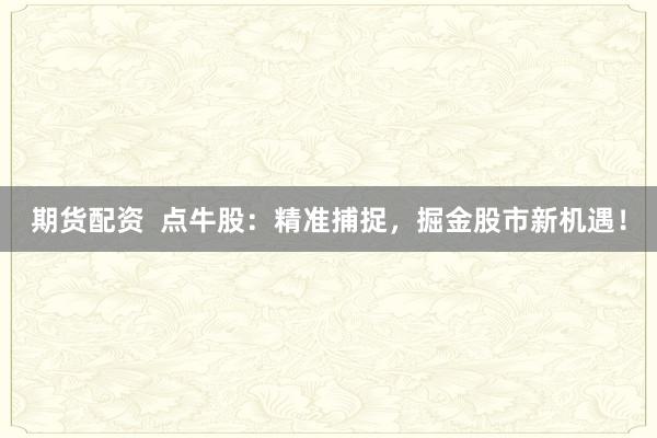 期货配资  点牛股：精准捕捉，掘金股市新机遇！