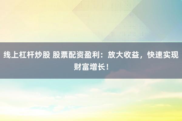 线上杠杆炒股 股票配资盈利：放大收益，快速实现财富增长！