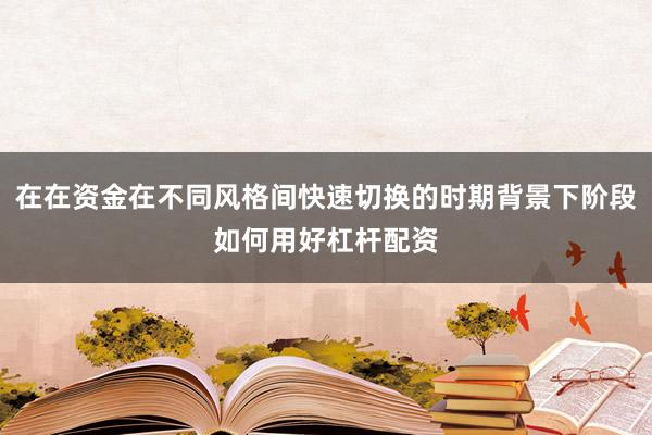 在在资金在不同风格间快速切换的时期背景下阶段如何用好杠杆配资
