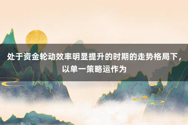 处于资金轮动效率明显提升的时期的走势格局下，以单一策略运作为