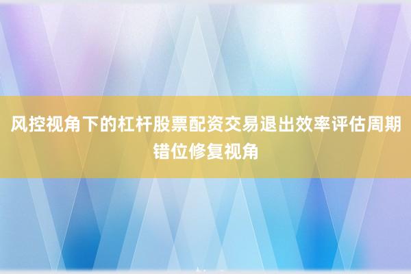 风控视角下的杠杆股票配资交易退出效率评估周期错位修复视角