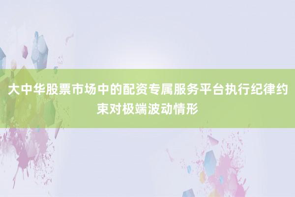 大中华股票市场中的配资专属服务平台执行纪律约束对极端波动情形