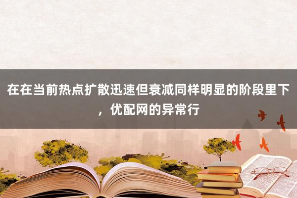在在当前热点扩散迅速但衰减同样明显的阶段里下，优配网的异常行