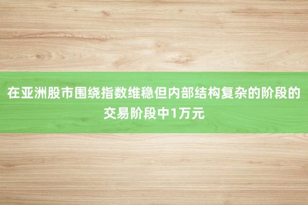 在亚洲股市围绕指数维稳但内部结构复杂的阶段的交易阶段中1万元