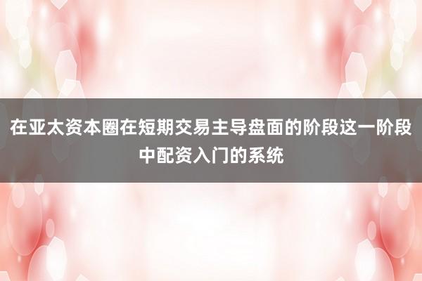 在亚太资本圈在短期交易主导盘面的阶段这一阶段中配资入门的系统