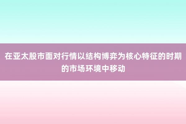 在亚太股市面对行情以结构博弈为核心特征的时期的市场环境中移动