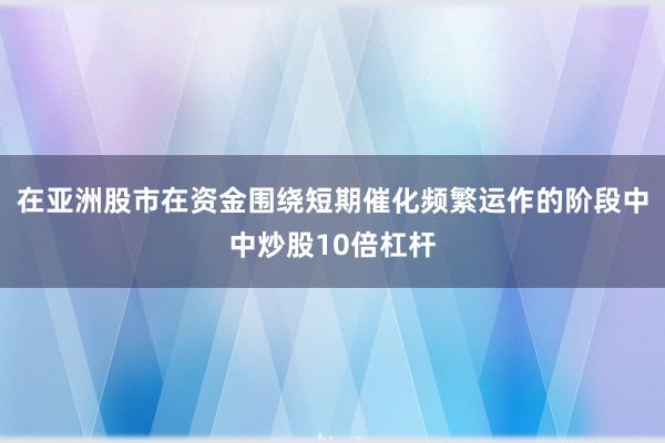 在亚洲股市在资金围绕短期催化频繁运作的阶段中中炒股10倍杠杆