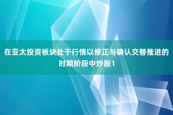 在亚太投资板块处于行情以修正与确认交替推进的时期阶段中炒股1