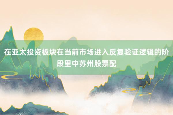 在亚太投资板块在当前市场进入反复验证逻辑的阶段里中苏州股票配