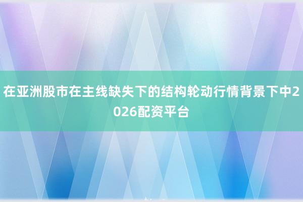 在亚洲股市在主线缺失下的结构轮动行情背景下中2026配资平台