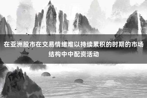 在亚洲股市在交易情绪难以持续累积的时期的市场结构中中配资活动