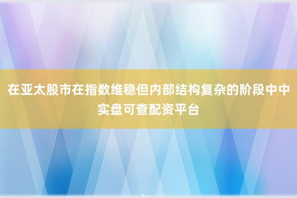 在亚太股市在指数维稳但内部结构复杂的阶段中中实盘可查配资平台