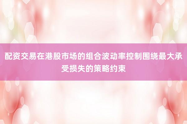 配资交易在港股市场的组合波动率控制围绕最大承受损失的策略约束
