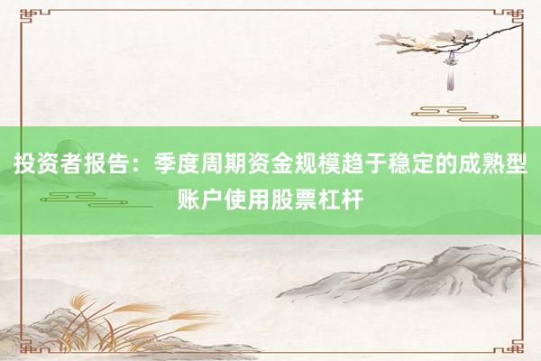 投资者报告：季度周期资金规模趋于稳定的成熟型账户使用股票杠杆