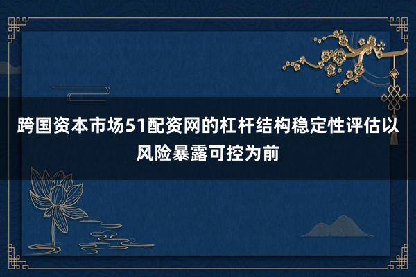 跨国资本市场51配资网的杠杆结构稳定性评估以风险暴露可控为前