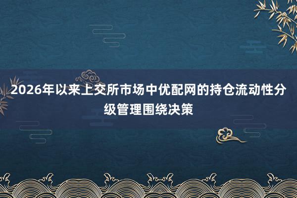 2026年以来上交所市场中优配网的持仓流动性分级管理围绕决策