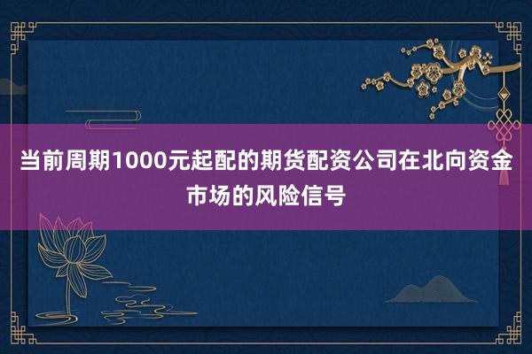 当前周期1000元起配的期货配资公司在北向资金市场的风险信号
