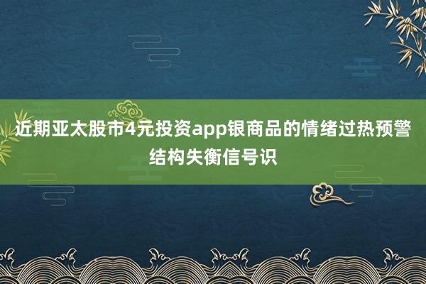 近期亚太股市4元投资app银商品的情绪过热预警结构失衡信号识