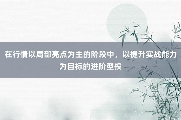 在行情以局部亮点为主的阶段中，以提升实战能力为目标的进阶型投