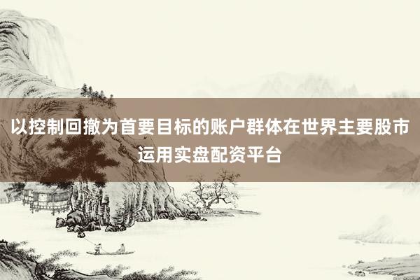 以控制回撤为首要目标的账户群体在世界主要股市运用实盘配资平台