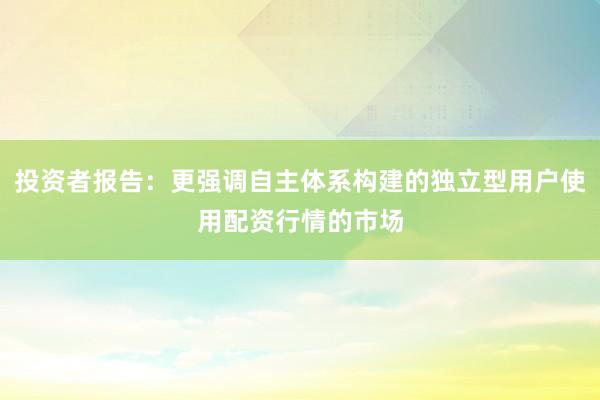 投资者报告：更强调自主体系构建的独立型用户使用配资行情的市场