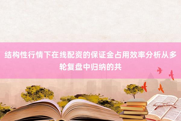 结构性行情下在线配资的保证金占用效率分析从多轮复盘中归纳的共