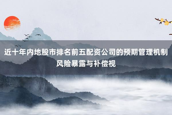 近十年内地股市排名前五配资公司的预期管理机制风险暴露与补偿视