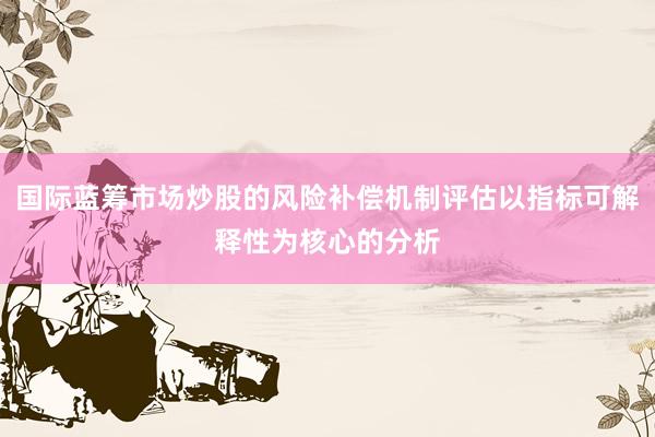 国际蓝筹市场炒股的风险补偿机制评估以指标可解释性为核心的分析