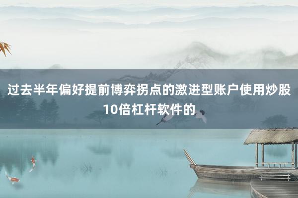 过去半年偏好提前博弈拐点的激进型账户使用炒股10倍杠杆软件的