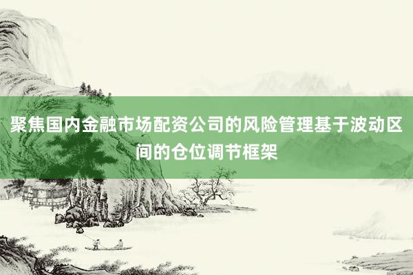 聚焦国内金融市场配资公司的风险管理基于波动区间的仓位调节框架