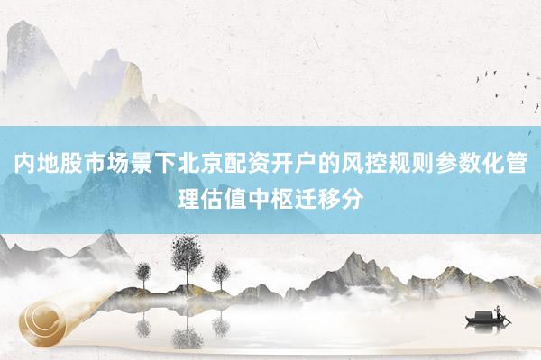 内地股市场景下北京配资开户的风控规则参数化管理估值中枢迁移分