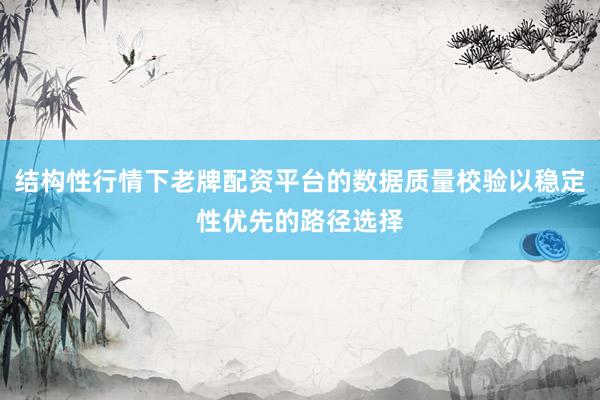 结构性行情下老牌配资平台的数据质量校验以稳定性优先的路径选择