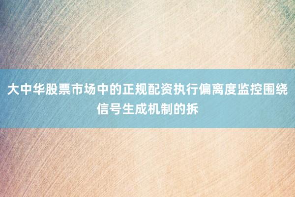 大中华股票市场中的正规配资执行偏离度监控围绕信号生成机制的拆