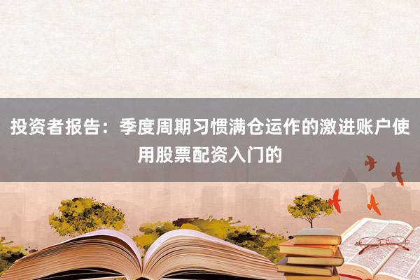 投资者报告：季度周期习惯满仓运作的激进账户使用股票配资入门的