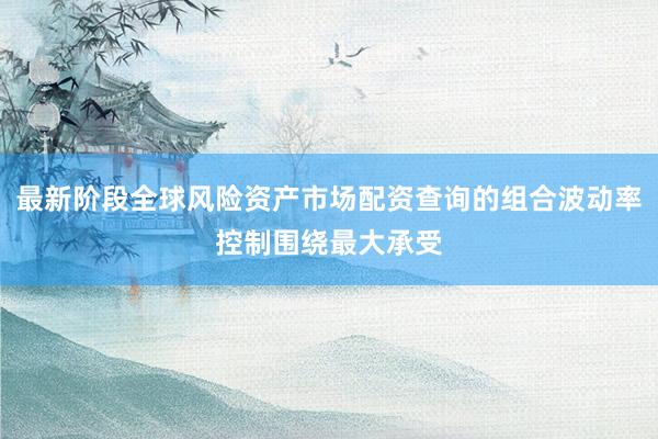 最新阶段全球风险资产市场配资查询的组合波动率控制围绕最大承受