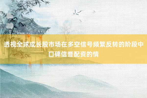 透视全球成长股市场在多空信号频繁反转的阶段中口碑信誉配资的情