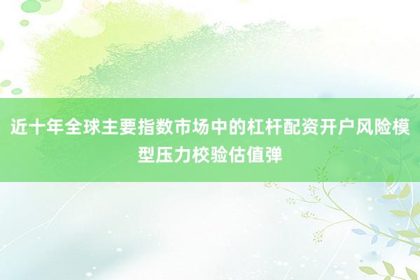 近十年全球主要指数市场中的杠杆配资开户风险模型压力校验估值弹