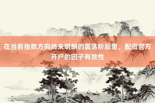 在当前指数方向尚未明朗的震荡阶段里，配资官方开户的因子有效性
