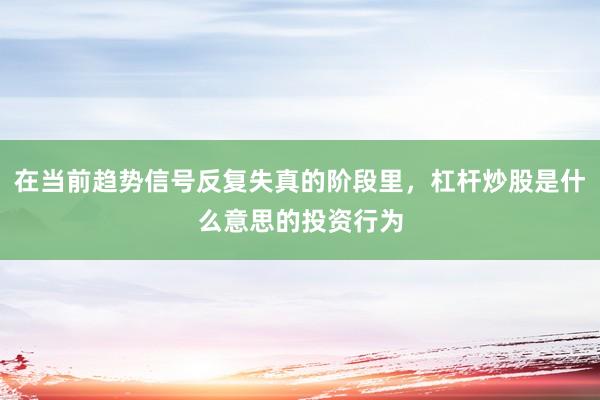 在当前趋势信号反复失真的阶段里，杠杆炒股是什么意思的投资行为