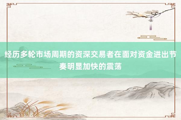 经历多轮市场周期的资深交易者在面对资金进出节奏明显加快的震荡