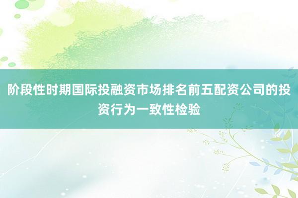 阶段性时期国际投融资市场排名前五配资公司的投资行为一致性检验