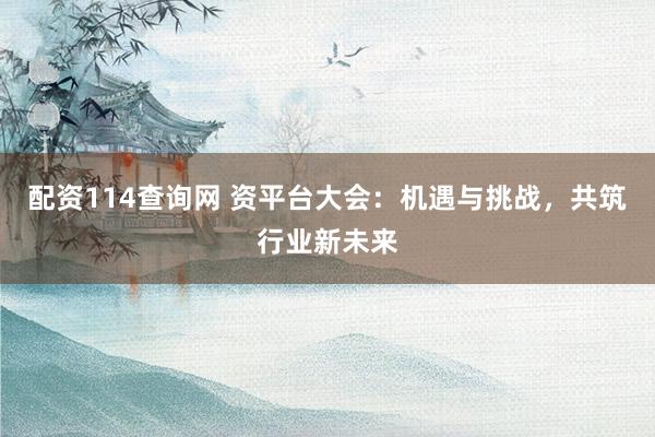 配资114查询网 资平台大会：机遇与挑战，共筑行业新未来