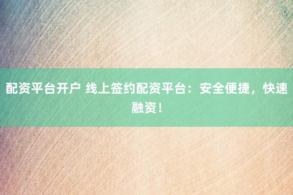 配资平台开户 线上签约配资平台：安全便捷，快速融资！