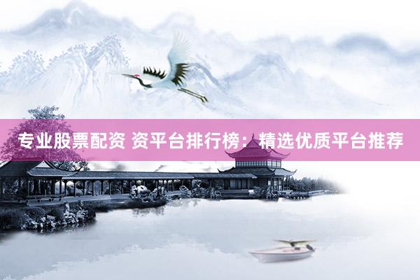 专业股票配资 资平台排行榜：精选优质平台推荐