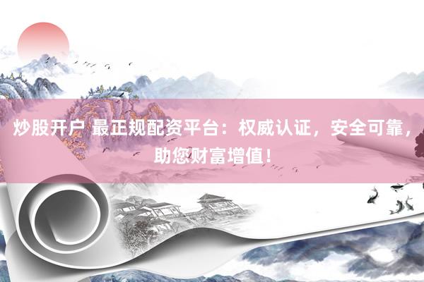炒股开户 最正规配资平台:权威认证,安全可靠,助您财富增值!