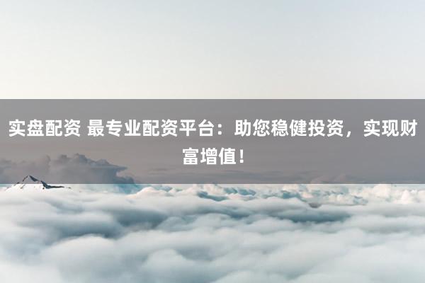 实盘配资 最专业配资平台：助您稳健投资，实现财富增值！