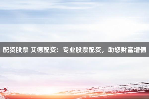 配资股票 艾德配资：专业股票配资，助您财富增值