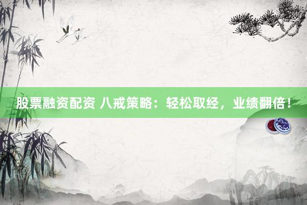 股票融资配资 八戒策略：轻松取经，业绩翻倍！