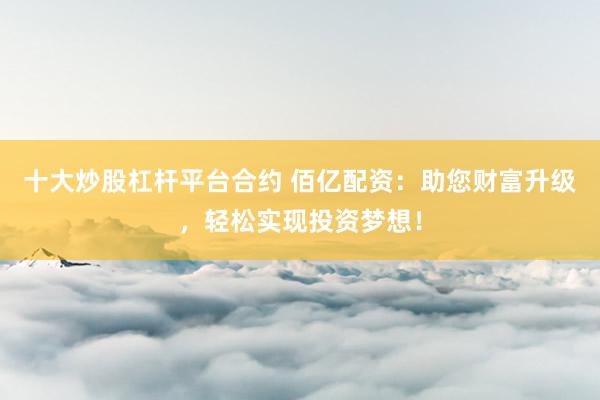 十大炒股杠杆平台合约 佰亿配资：助您财富升级，轻松实现投资梦想！
