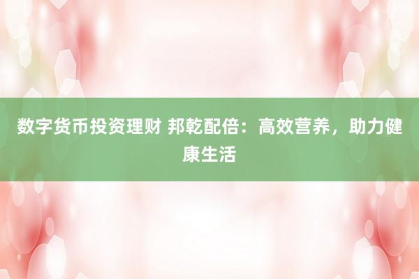 数字货币投资理财 邦乾配倍:高效营养,助力健康生活